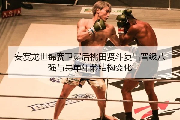 安赛龙世锦赛卫冕后桃田贤斗复出晋级八强与男单年龄结构变化