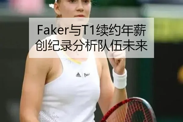 Faker与T1续约年薪创纪录分析队伍未来