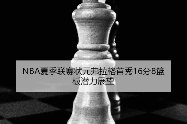 NBA夏季联赛状元弗拉格首秀16分8篮板潜力展望