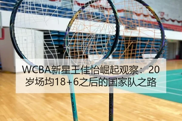 WCBA新星王佳怡崛起观察：20岁场均18+6之后的国家队之路